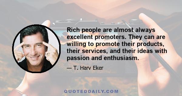 Rich people are almost always excellent promoters. They can are willing to promote their products, their services, and their ideas with passion and enthusiasm.