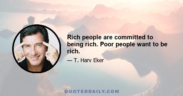 Rich people are committed to being rich. Poor people want to be rich.