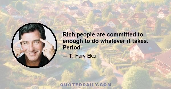 Rich people are committed to enough to do whatever it takes. Period.