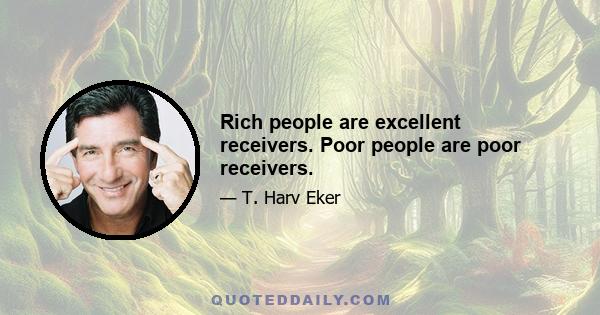 Rich people are excellent receivers. Poor people are poor receivers.