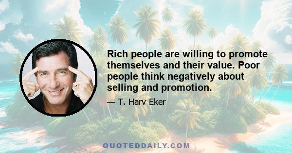 Rich people are willing to promote themselves and their value. Poor people think negatively about selling and promotion.