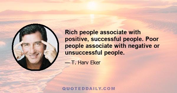 Rich people associate with positive, successful people. Poor people associate with negative or unsuccessful people.