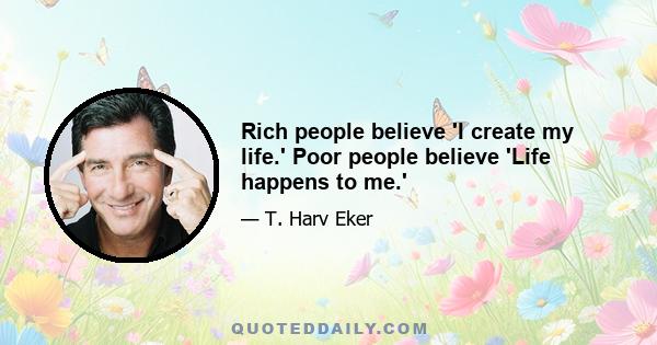 Rich people believe 'I create my life.' Poor people believe 'Life happens to me.'