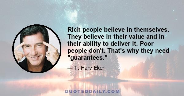 Rich people believe in themselves. They believe in their value and in their ability to deliver it. Poor people don't. That's why they need guarantees.