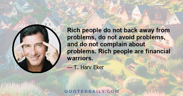 Rich people do not back away from problems, do not avoid problems, and do not complain about problems. Rich people are financial warriors.