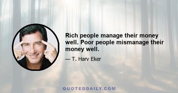 Rich people manage their money well. Poor people mismanage their money well.