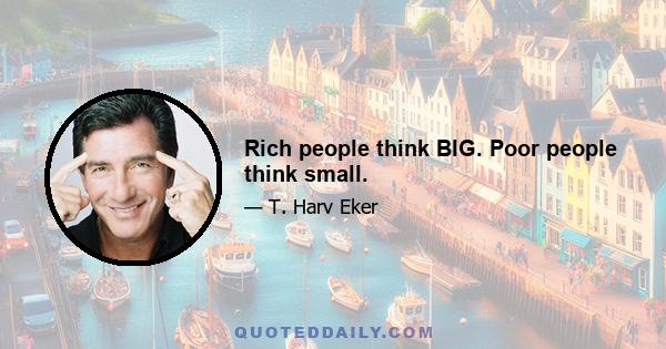 Rich people think BIG. Poor people think small.