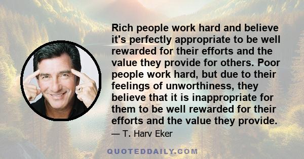 Rich people work hard and believe it's perfectly appropriate to be well rewarded for their efforts and the value they provide for others. Poor people work hard, but due to their feelings of unworthiness, they believe