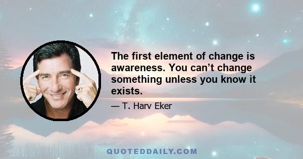 The first element of change is awareness. You can’t change something unless you know it exists.