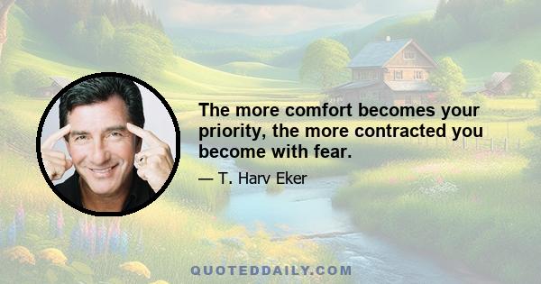 The more comfort becomes your priority, the more contracted you become with fear.