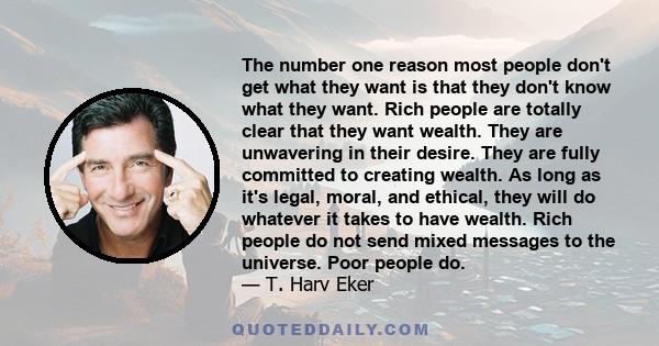 The number one reason most people don't get what they want is that they don't know what they want. Rich people are totally clear that they want wealth. They are unwavering in their desire. They are fully committed to