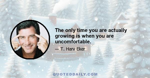 The only time you are actually growing is when you are uncomfortable.