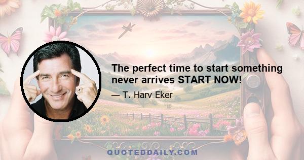 The perfect time to start something never arrives START NOW!