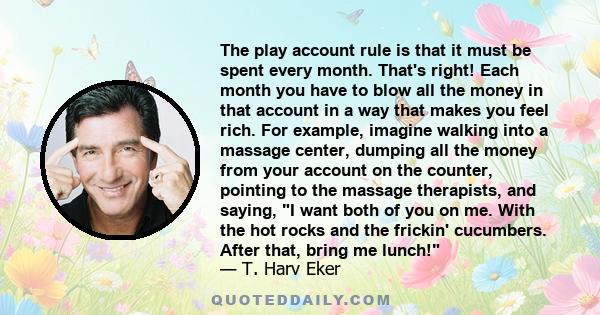 The play account rule is that it must be spent every month. That's right! Each month you have to blow all the money in that account in a way that makes you feel rich. For example, imagine walking into a massage center,