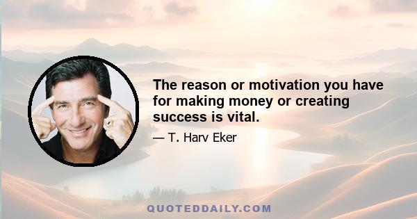 The reason or motivation you have for making money or creating success is vital.