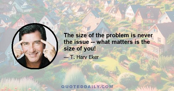 The size of the problem is never the issue -- what matters is the size of you!