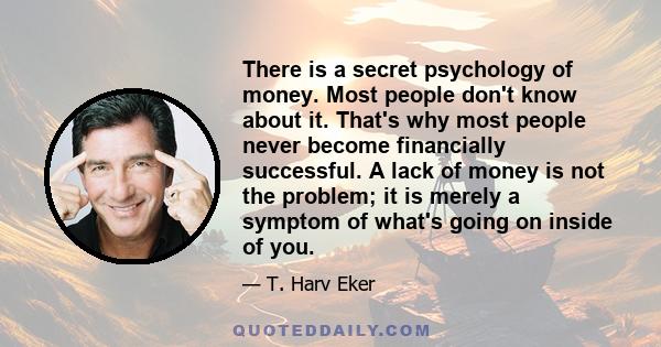 There is a secret psychology of money. Most people don't know about it. That's why most people never become financially successful. A lack of money is not the problem; it is merely a symptom of what's going on inside of 