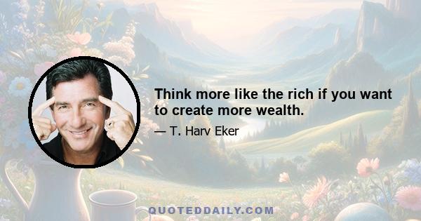 Think more like the rich if you want to create more wealth.