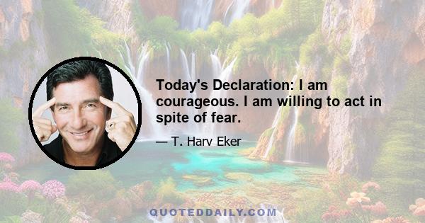 Today's Declaration: I am courageous. I am willing to act in spite of fear.