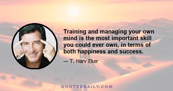 Training and managing your own mind is the most important skill you could ever own, in terms of both happiness and success.