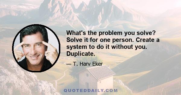 What's the problem you solve? Solve it for one person. Create a system to do it without you. Duplicate.