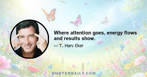 Where attention goes, energy flows and results show.