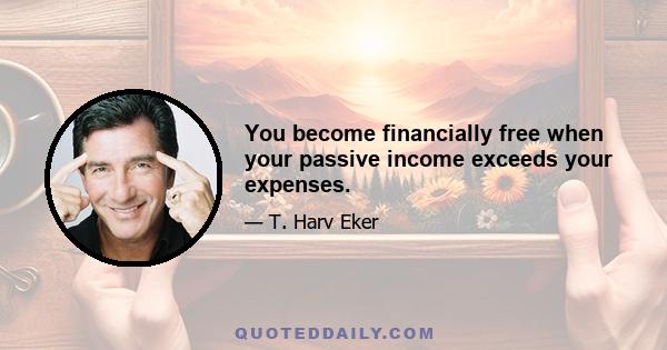 You become financially free when your passive income exceeds your expenses.