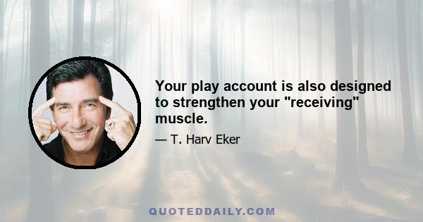 Your play account is also designed to strengthen your receiving muscle.