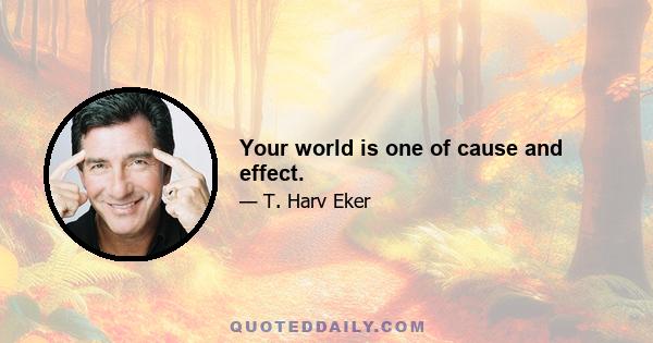 Your world is one of cause and effect.