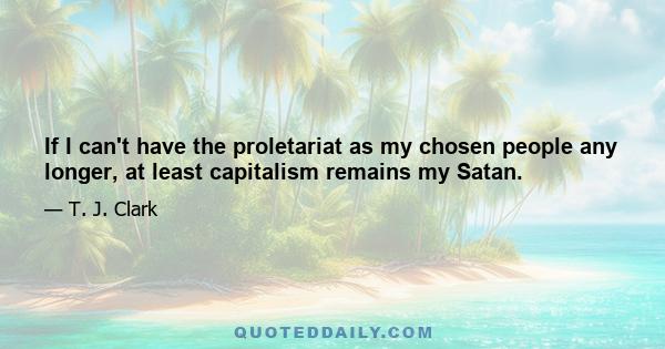 If I can't have the proletariat as my chosen people any longer, at least capitalism remains my Satan.