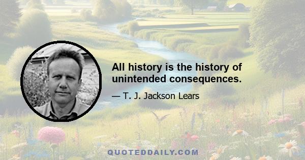 All history is the history of unintended consequences.