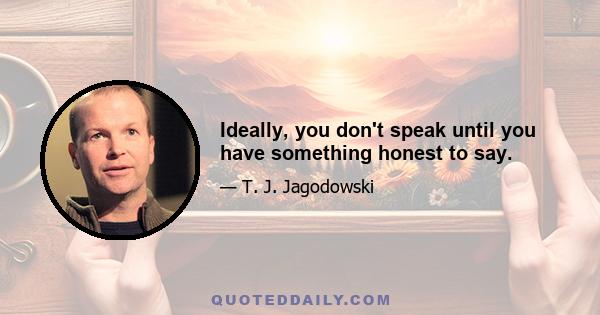 Ideally, you don't speak until you have something honest to say.