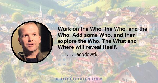 Work on the Who, the Who, and the Who. Add some Who, and then explore the Who. The What and Where will reveal itself.