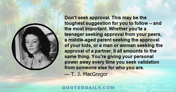 Don't seek approval. This may be the toughest suggestion for you to follow -- and the most important. Whether you'te a teenager seeking approval from your peers, a middle-aged parent seeking the approval of your kids,