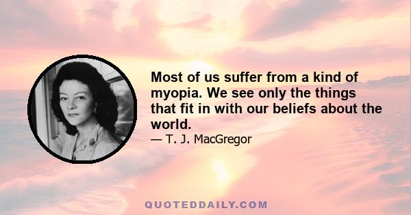 Most of us suffer from a kind of myopia. We see only the things that fit in with our beliefs about the world.