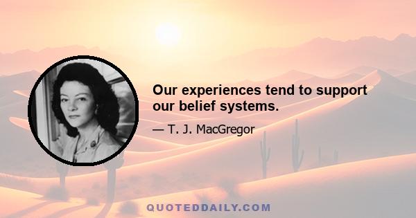 Our experiences tend to support our belief systems.