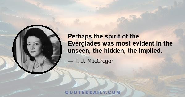 Perhaps the spirit of the Everglades was most evident in the unseen, the hidden, the implied.