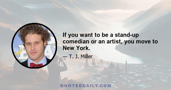 If you want to be a stand-up comedian or an artist, you move to New York.