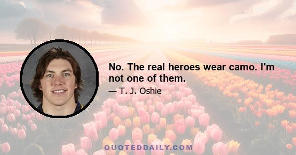 No. The real heroes wear camo. I'm not one of them.