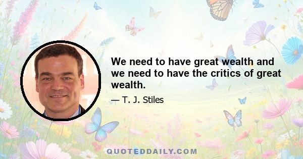 We need to have great wealth and we need to have the critics of great wealth.