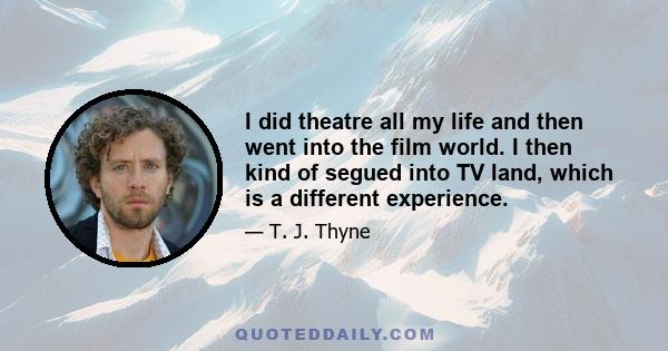 I did theatre all my life and then went into the film world. I then kind of segued into TV land, which is a different experience.