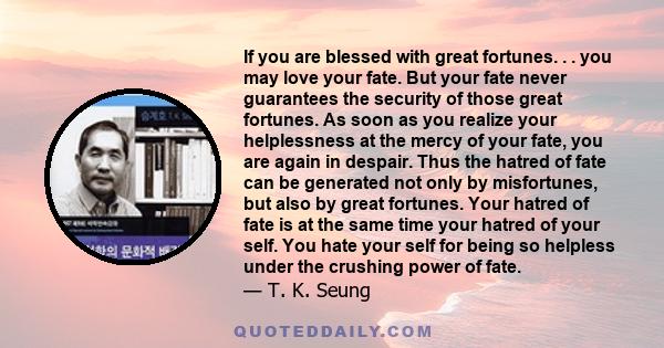 If you are blessed with great fortunes. . . you may love your fate. But your fate never guarantees the security of those great fortunes. As soon as you realize your helplessness at the mercy of your fate, you are again