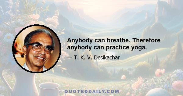 Anybody can breathe. Therefore anybody can practice yoga.