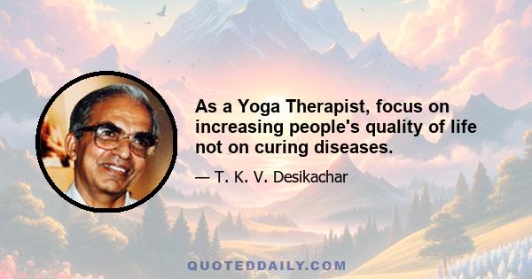 As a Yoga Therapist, focus on increasing people's quality of life not on curing diseases.