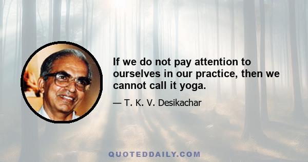 If we do not pay attention to ourselves in our practice, then we cannot call it yoga.