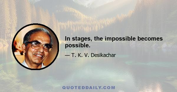 In stages, the impossible becomes possible.