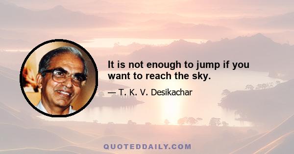 It is not enough to jump if you want to reach the sky.