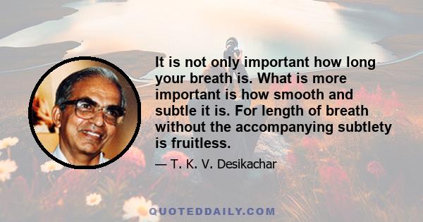 It is not only important how long your breath is. What is more important is how smooth and subtle it is. For length of breath without the accompanying subtlety is fruitless.