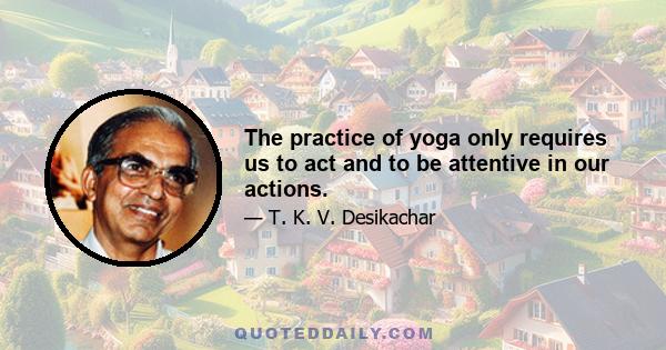 The practice of yoga only requires us to act and to be attentive in our actions.