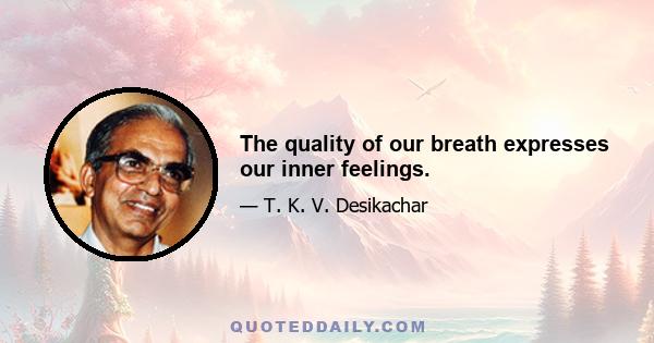 The quality of our breath expresses our inner feelings.